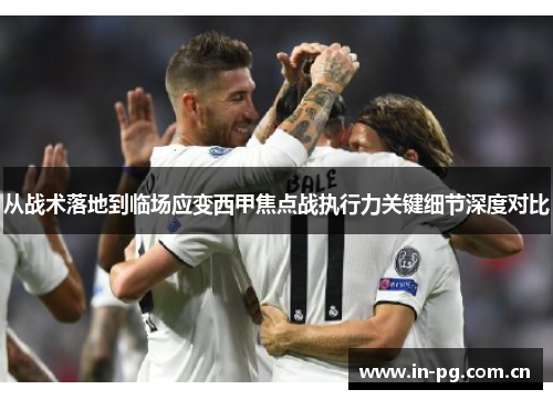 从战术落地到临场应变西甲焦点战执行力关键细节深度对比 从战术落地到临场应变西甲焦点战执行力关键细节深度对比