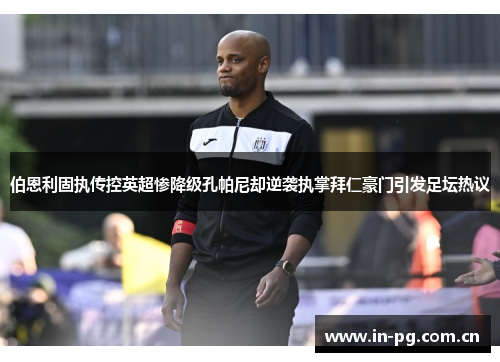伯恩利固执传控英超惨降级孔帕尼却逆袭执掌拜仁豪门引发足坛热议 伯恩利固执传控英超惨降级孔帕尼却逆袭执掌拜仁豪门引发足坛热议