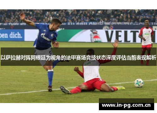 以萨拉赫对阵阿根廷为视角的法甲赛场竞技状态深度评估当前表现解析 以萨拉赫对阵阿根廷为视角的法甲赛场竞技状态深度评估当前表现解析