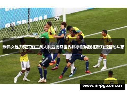 瑞典女足力克东道主澳大利亚勇夺世界杯季军展现北欧力量坚韧斗志 瑞典女足力克东道主澳大利亚勇夺世界杯季军展现北欧力量坚韧斗志