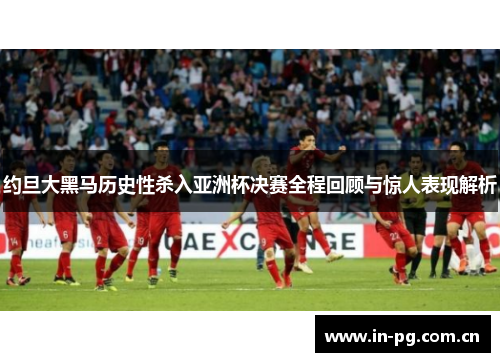 约旦大黑马历史性杀入亚洲杯决赛全程回顾与惊人表现解析 约旦大黑马历史性杀入亚洲杯决赛全程回顾与惊人表现解析